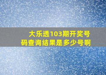 大乐透103期开奖号码查询结果是多少号啊