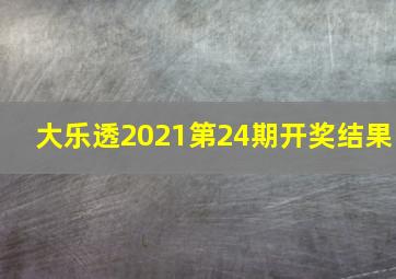 大乐透2021第24期开奖结果