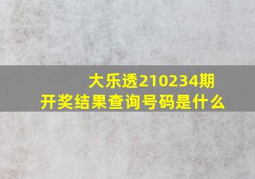 大乐透210234期开奖结果查询号码是什么