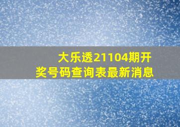 大乐透21104期开奖号码查询表最新消息