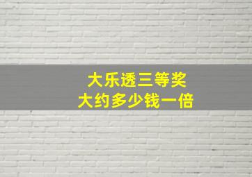 大乐透三等奖大约多少钱一倍