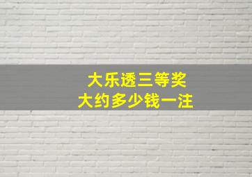 大乐透三等奖大约多少钱一注