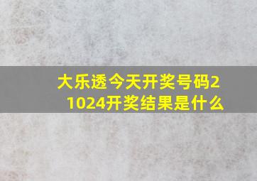 大乐透今天开奖号码21024开奖结果是什么