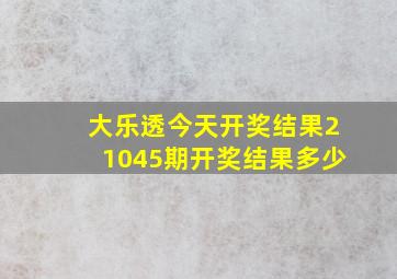 大乐透今天开奖结果21045期开奖结果多少