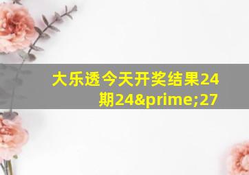 大乐透今天开奖结果24期24′27