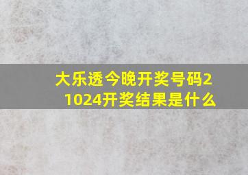 大乐透今晚开奖号码21024开奖结果是什么