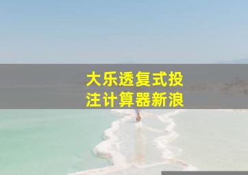 大乐透复式投注计算器新浪