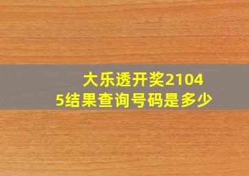 大乐透开奖21045结果查询号码是多少