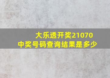 大乐透开奖21070中奖号码查询结果是多少