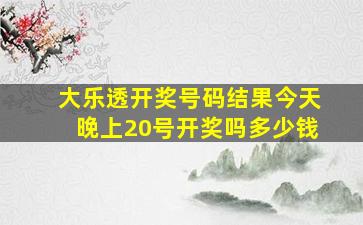 大乐透开奖号码结果今天晚上20号开奖吗多少钱