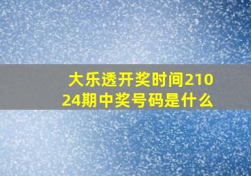 大乐透开奖时间21024期中奖号码是什么