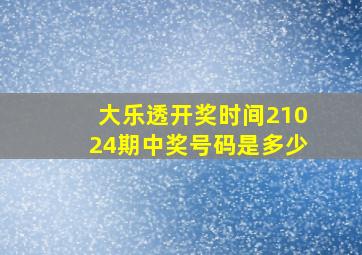 大乐透开奖时间21024期中奖号码是多少