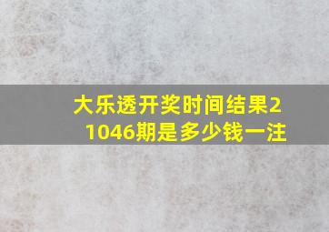 大乐透开奖时间结果21046期是多少钱一注