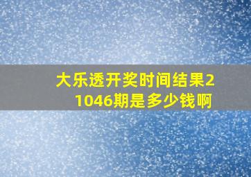 大乐透开奖时间结果21046期是多少钱啊