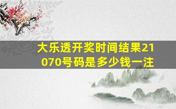 大乐透开奖时间结果21070号码是多少钱一注