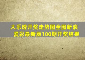 大乐透开奖走势图全图新浪爱彩最新版100期开奖结果