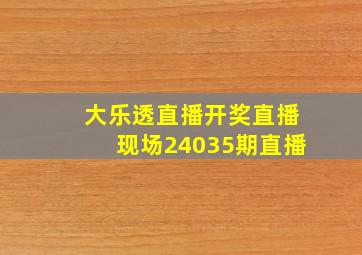 大乐透直播开奖直播现场24035期直播