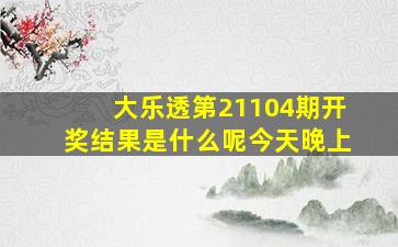 大乐透第21104期开奖结果是什么呢今天晚上