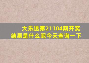 大乐透第21104期开奖结果是什么呢今天查询一下