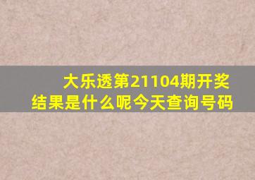 大乐透第21104期开奖结果是什么呢今天查询号码