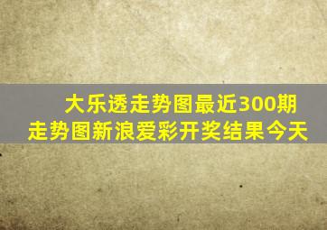 大乐透走势图最近300期走势图新浪爱彩开奖结果今天