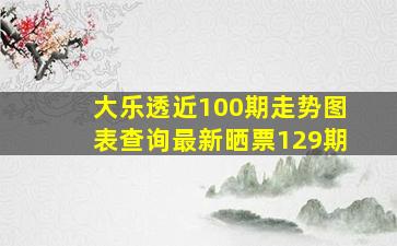 大乐透近100期走势图表查询最新晒票129期