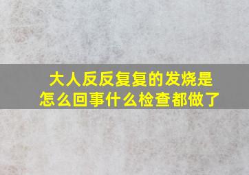 大人反反复复的发烧是怎么回事什么检查都做了