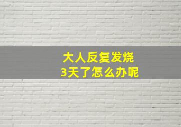 大人反复发烧3天了怎么办呢