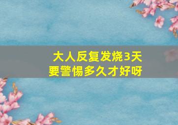 大人反复发烧3天要警惕多久才好呀