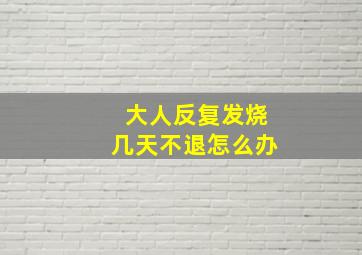 大人反复发烧几天不退怎么办