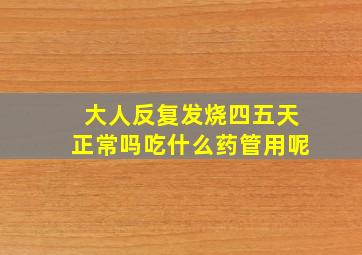 大人反复发烧四五天正常吗吃什么药管用呢