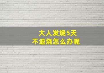 大人发烧5天不退烧怎么办呢