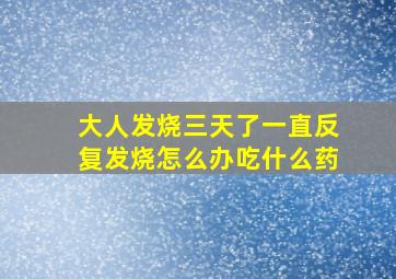 大人发烧三天了一直反复发烧怎么办吃什么药