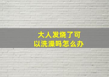 大人发烧了可以洗澡吗怎么办