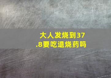 大人发烧到37.8要吃退烧药吗