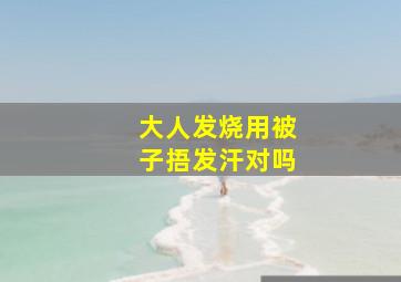 大人发烧用被子捂发汗对吗