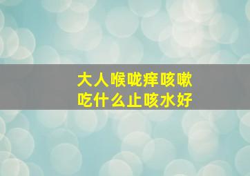 大人喉咙痒咳嗽吃什么止咳水好