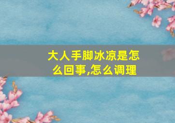 大人手脚冰凉是怎么回事,怎么调理