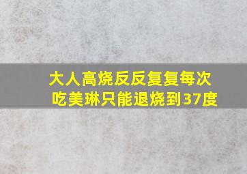 大人高烧反反复复每次吃美琳只能退烧到37度