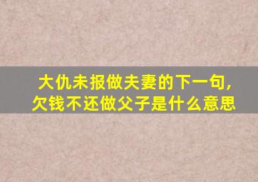 大仇未报做夫妻的下一句,欠钱不还做父子是什么意思