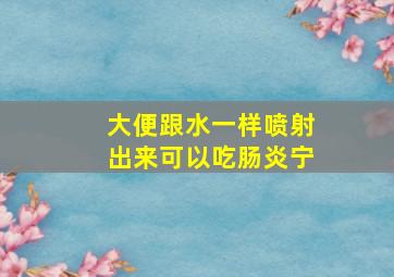 大便跟水一样喷射出来可以吃肠炎宁