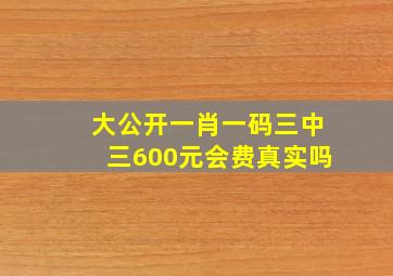 大公开一肖一码三中三600元会费真实吗