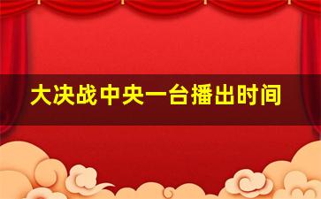 大决战中央一台播出时间