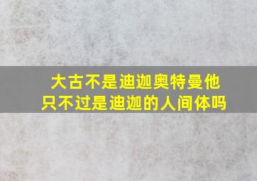 大古不是迪迦奥特曼他只不过是迪迦的人间体吗