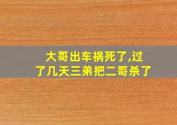 大哥出车祸死了,过了几天三弟把二哥杀了