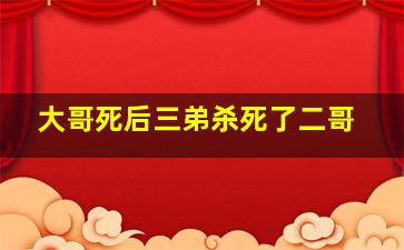 大哥死后三弟杀死了二哥