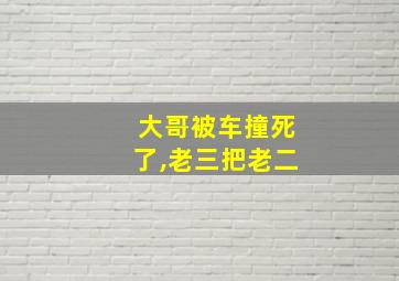 大哥被车撞死了,老三把老二