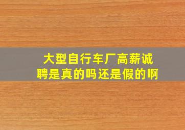 大型自行车厂高薪诚聘是真的吗还是假的啊