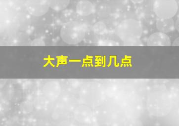 大声一点到几点