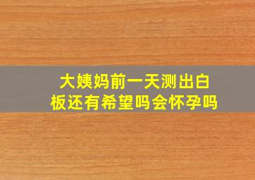 大姨妈前一天测出白板还有希望吗会怀孕吗